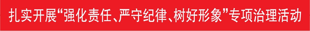 扎實(shí)開展“強(qiáng)化責(zé)任、嚴(yán)守紀(jì)律、樹好形象”專項(xiàng)治理活動(dòng)