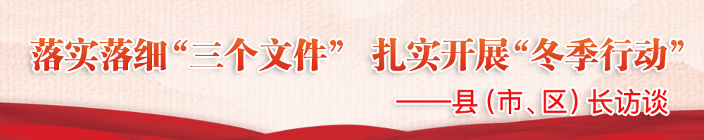落實落細(xì)“三個文件” 扎實開展“冬季行動”——縣（市、區(qū)）長訪談